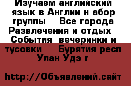 Изучаем английский язык в Англии.н абор группы. - Все города Развлечения и отдых » События, вечеринки и тусовки   . Бурятия респ.,Улан-Удэ г.